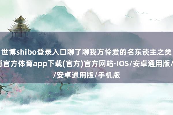 世博shibo登录入口聊了聊我方怜爱的名东谈主之类的-世博官方体育app下载(官方)官方网站·IOS/安卓通用版/手机版