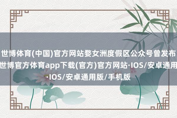 世博体育(中国)官方网站婺女洲度假区公众号曾发布招聘信息-世博官方体育app下载(官方)官方网站·IOS/安卓通用版/手机版