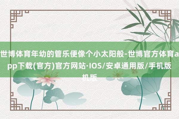 世博体育年幼的管乐便像个小太阳般-世博官方体育app下载(官方)官方网站·IOS/安卓通用版/手机版