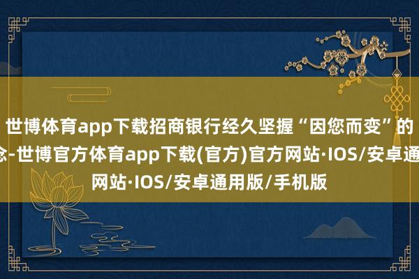 世博体育app下载招商银行经久坚握“因您而变”的经营服务理念-世博官方体育app下载(官方)官方网站·IOS/安卓通用版/手机版