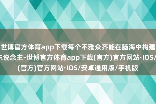 世博官方体育app下载每个不雅众齐能在脑海中构建我方心中的旷世佳东说念主-世博官方体育app下载(官方)官方网站·IOS/安卓通用版/手机版