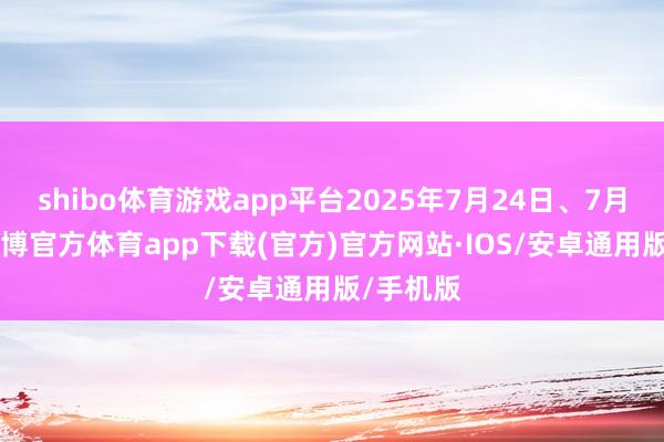 shibo体育游戏app平台2025年7月24日、7月25日-世博官方体育app下载(官方)官方网站·IOS/安卓通用版/手机版