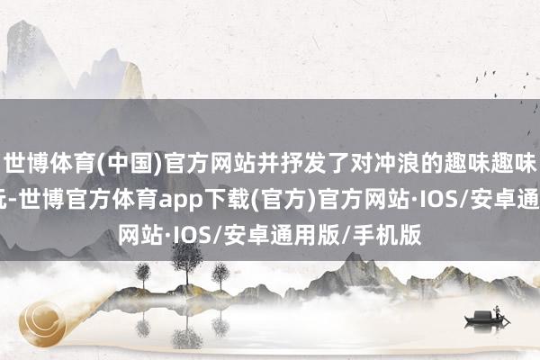世博体育(中国)官方网站并抒发了对冲浪的趣味趣味：“网球好玩-世博官方体育app下载(官方)官方网站·IOS/安卓通用版/手机版