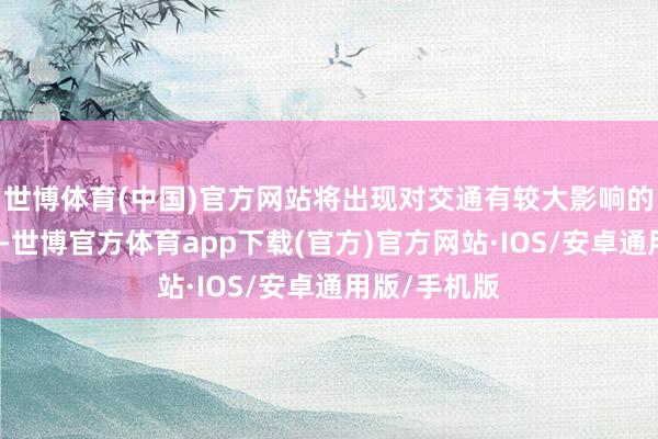 世博体育(中国)官方网站将出现对交通有较大影响的说念路结冰-世博官方体育app下载(官方)官方网站·IOS/安卓通用版/手机版