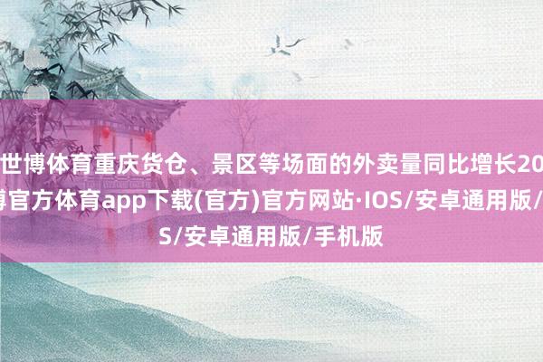 世博体育重庆货仓、景区等场面的外卖量同比增长20%-世博官方体育app下载(官方)官方网站·IOS/安卓通用版/手机版
