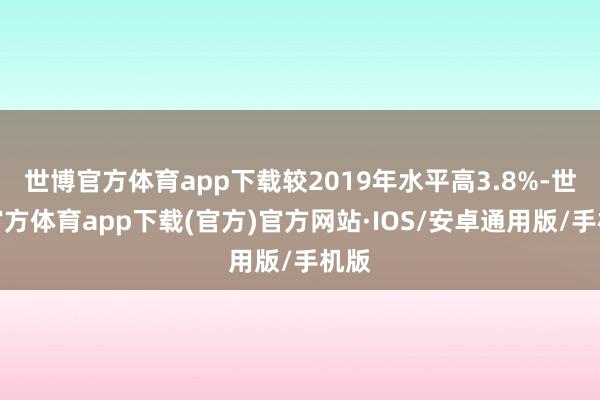 世博官方体育app下载较2019年水平高3.8%-世博官方体育app下载(官方)官方网站·IOS/安卓通用版/手机版
