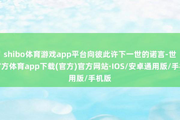 shibo体育游戏app平台向彼此许下一世的诺言-世博官方体育app下载(官方)官方网站·IOS/安卓通用版/手机版