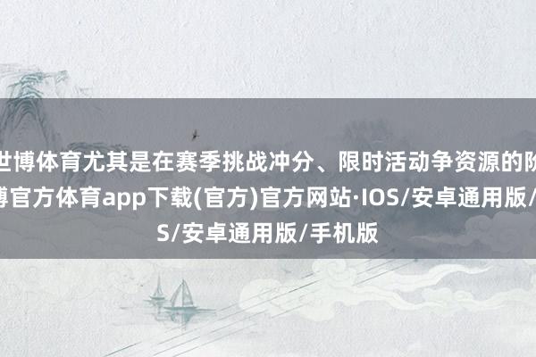 世博体育尤其是在赛季挑战冲分、限时活动争资源的阶段-世博官方体育app下载(官方)官方网站·IOS/安卓通用版/手机版
