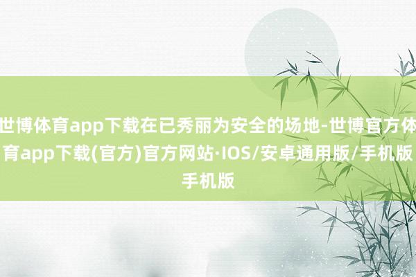 世博体育app下载在已秀丽为安全的场地-世博官方体育app下载(官方)官方网站·IOS/安卓通用版/手机版