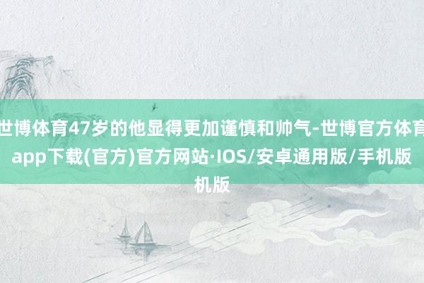 世博体育47岁的他显得更加谨慎和帅气-世博官方体育app下载(官方)官方网站·IOS/安卓通用版/手机版