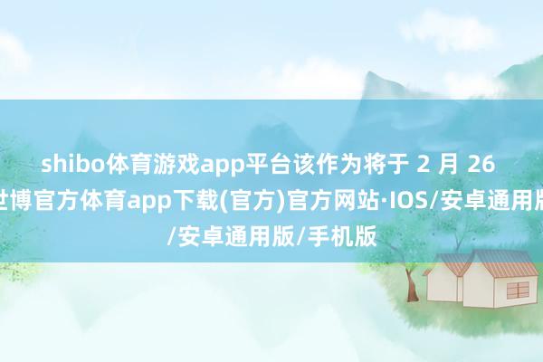 shibo体育游戏app平台该作为将于 2 月 26 日举行-世博官方体育app下载(官方)官方网站·IOS/安卓通用版/手机版