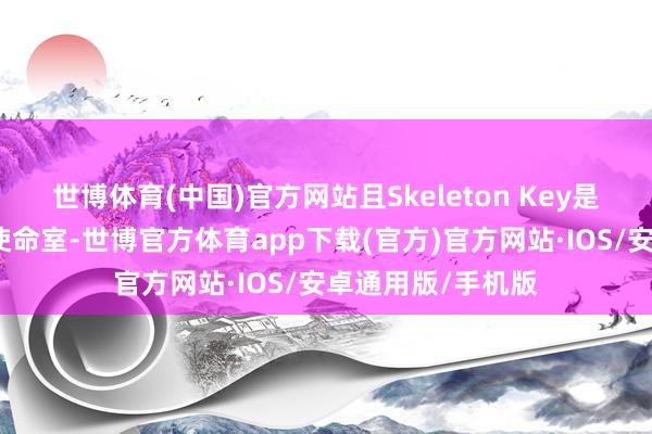 世博体育(中国)官方网站且Skeleton Key是威世智新缔造的使命室-世博官方体育app下载(官方)官方网站·IOS/安卓通用版/手机版