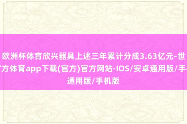 欧洲杯体育欣兴器具上述三年累计分成3.63亿元-世博官方体育app下载(官方)官方网站·IOS/安卓通用版/手机版