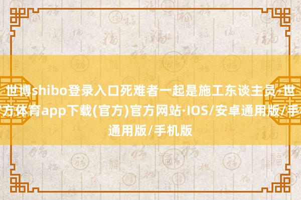 世博shibo登录入口死难者一起是施工东谈主员-世博官方体育app下载(官方)官方网站·IOS/安卓通用版/手机版