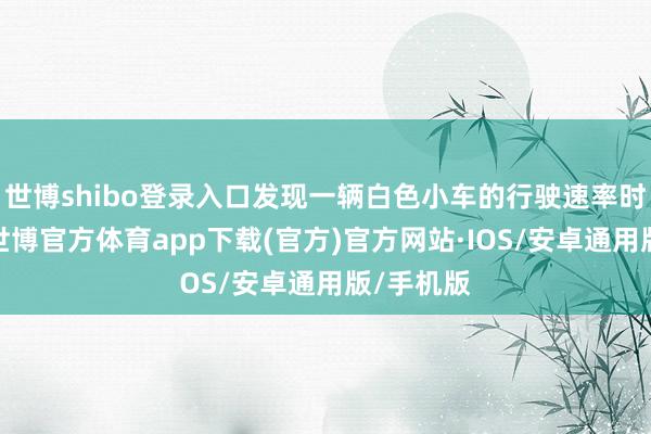 世博shibo登录入口发现一辆白色小车的行驶速率时快时慢-世博官方体育app下载(官方)官方网站·IOS/安卓通用版/手机版