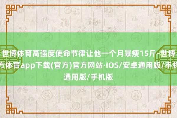 世博体育高强度使命节律让他一个月暴瘦15斤-世博官方体育app下载(官方)官方网站·IOS/安卓通用版/手机版