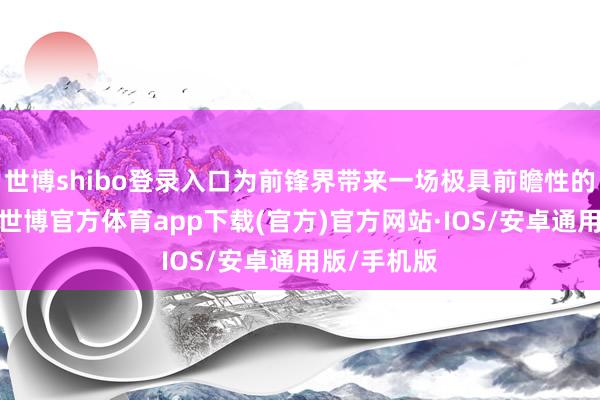 世博shibo登录入口为前锋界带来一场极具前瞻性的视觉盛宴-世博官方体育app下载(官方)官方网站·IOS/安卓通用版/手机版