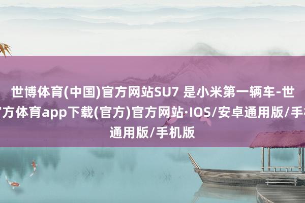 世博体育(中国)官方网站SU7 是小米第一辆车-世博官方体育app下载(官方)官方网站·IOS/安卓通用版/手机版