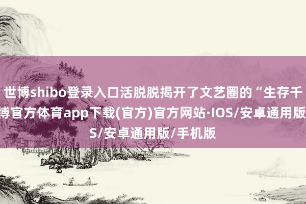 世博shibo登录入口活脱脱揭开了文艺圈的“生存千般”-世博官方体育app下载(官方)官方网站·IOS/安卓通用版/手机版
