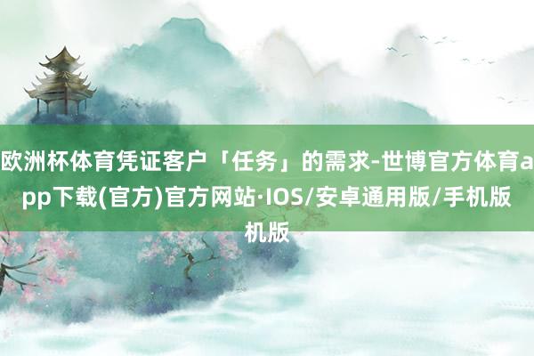欧洲杯体育凭证客户「任务」的需求-世博官方体育app下载(官方)官方网站·IOS/安卓通用版/手机版