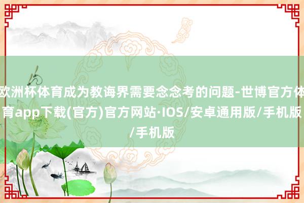 欧洲杯体育成为教诲界需要念念考的问题-世博官方体育app下载(官方)官方网站·IOS/安卓通用版/手机版
