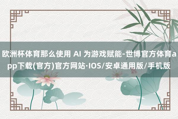 欧洲杯体育那么使用 AI 为游戏赋能-世博官方体育app下载(官方)官方网站·IOS/安卓通用版/手机版