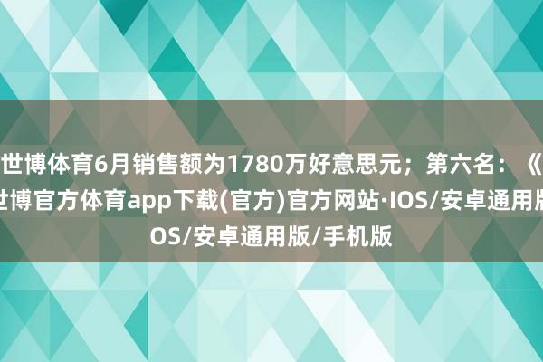 世博体育6月销售额为1780万好意思元；第六名：《断箭》-世博官方体育app下载(官方)官方网站·IOS/安卓通用版/手机版