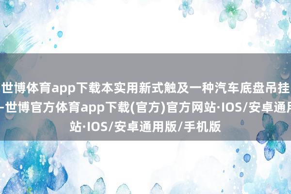世博体育app下载本实用新式触及一种汽车底盘吊挂系统鸿沟臂-世博官方体育app下载(官方)官方网站·IOS/安卓通用版/手机版