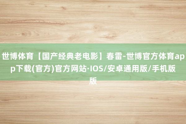 世博体育【国产经典老电影】春雷-世博官方体育app下载(官方)官方网站·IOS/安卓通用版/手机版