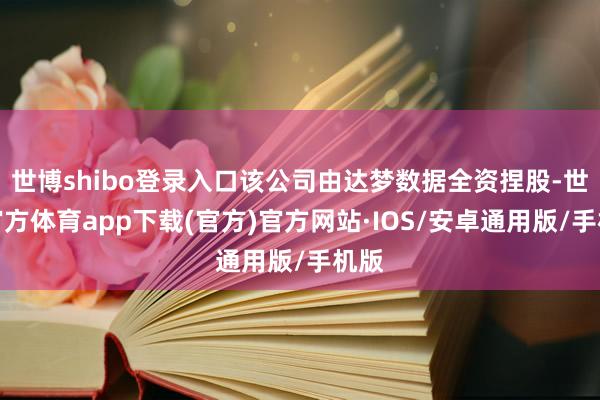 世博shibo登录入口该公司由达梦数据全资捏股-世博官方体育app下载(官方)官方网站·IOS/安卓通用版/手机版