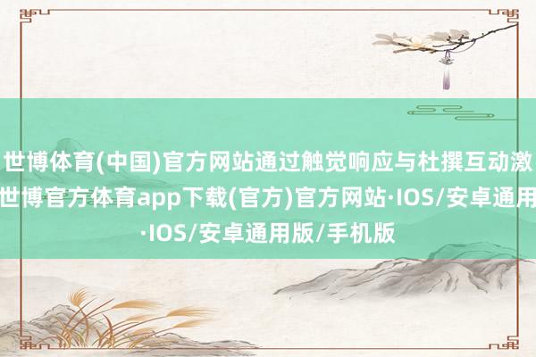世博体育(中国)官方网站通过触觉响应与杜撰互动激励探索欲-世博官方体育app下载(官方)官方网站·IOS/安卓通用版/手机版