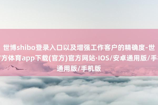 世博shibo登录入口以及增强工作客户的精确度-世博官方体育app下载(官方)官方网站·IOS/安卓通用版/手机版