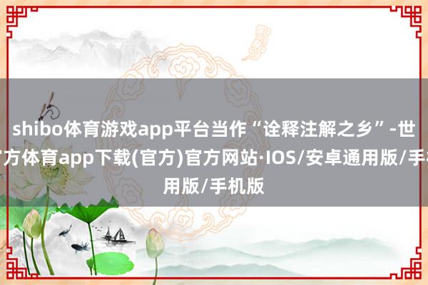 shibo体育游戏app平台当作“诠释注解之乡”-世博官方体育app下载(官方)官方网站·IOS/安卓通用版/手机版