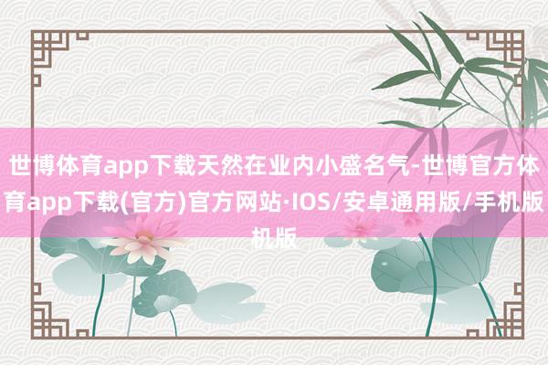 世博体育app下载　　天然在业内小盛名气-世博官方体育app下载(官方)官方网站·IOS/安卓通用版/手机版