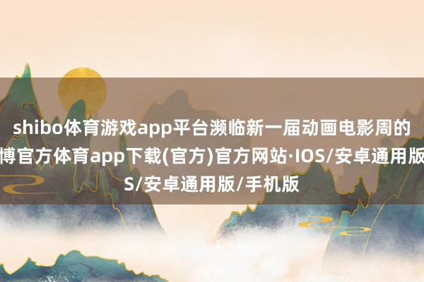 shibo体育游戏app平台濒临新一届动画电影周的行为-世博官方体育app下载(官方)官方网站·IOS/安卓通用版/手机版