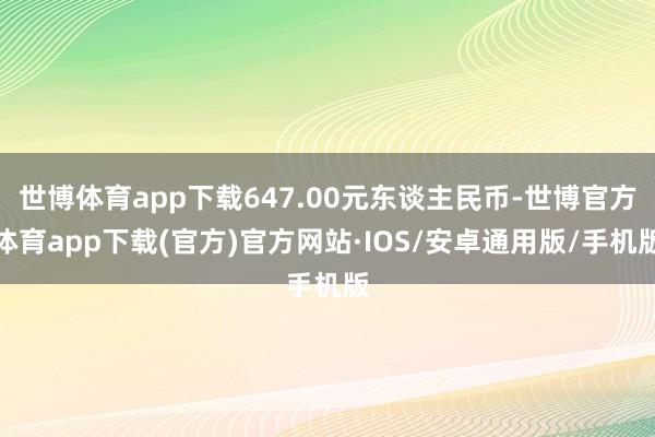 世博体育app下载647.00元东谈主民币-世博官方体育app下载(官方)官方网站·IOS/安卓通用版/手机版