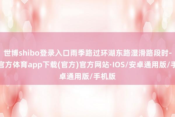 世博shibo登录入口雨季路过环湖东路湿滑路段时-世博官方体育app下载(官方)官方网站·IOS/安卓通用版/手机版