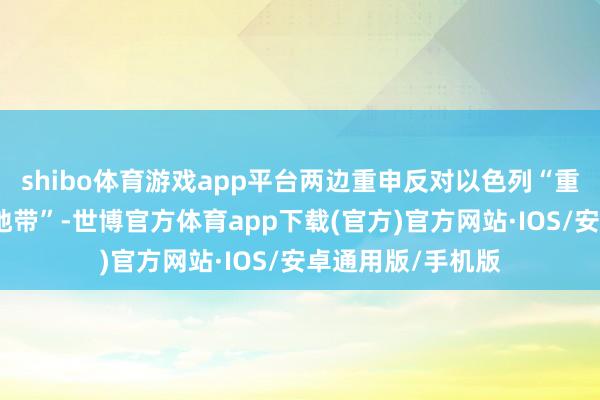 shibo体育游戏app平台两边重申反对以色列“重新军事占领加沙地带”-世博官方体育app下载(官方)官方网站·IOS/安卓通用版/手机版