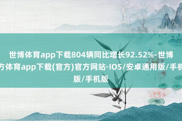 世博体育app下载804辆同比增长92.52%-世博官方体育app下载(官方)官方网站·IOS/安卓通用版/手机版