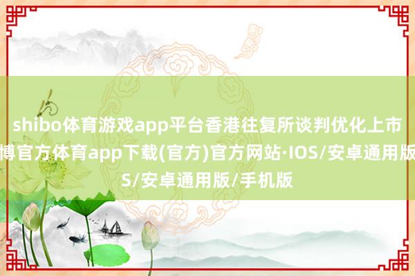 shibo体育游戏app平台香港往复所谈判优化上市端正-世博官方体育app下载(官方)官方网站·IOS/安卓通用版/手机版