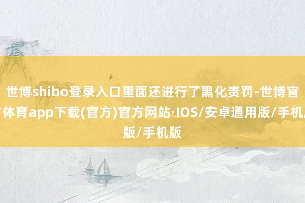 世博shibo登录入口里面还进行了黑化责罚-世博官方体育app下载(官方)官方网站·IOS/安卓通用版/手机版