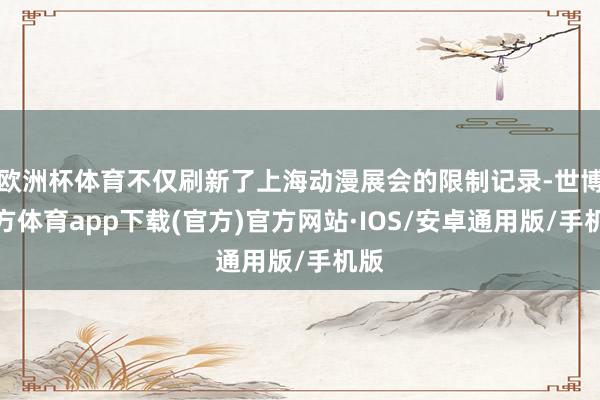 欧洲杯体育不仅刷新了上海动漫展会的限制记录-世博官方体育app下载(官方)官方网站·IOS/安卓通用版/手机版