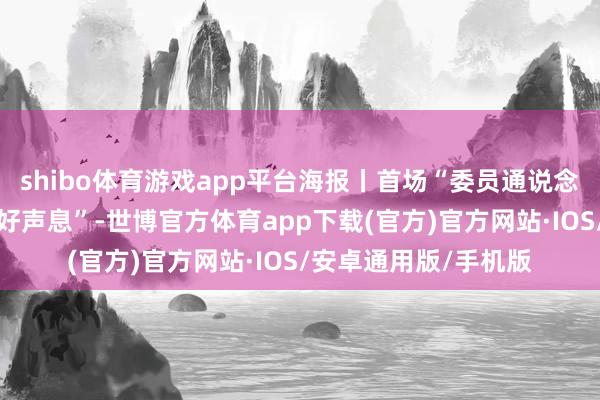 shibo体育游戏app平台海报丨首场“委员通说念”开启，传来这些“好声息”-世博官方体育app下载(官方)官方网站·IOS/安卓通用版/手机版