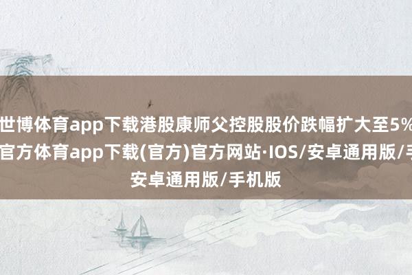 世博体育app下载港股康师父控股股价跌幅扩大至5%-世博官方体育app下载(官方)官方网站·IOS/安卓通用版/手机版