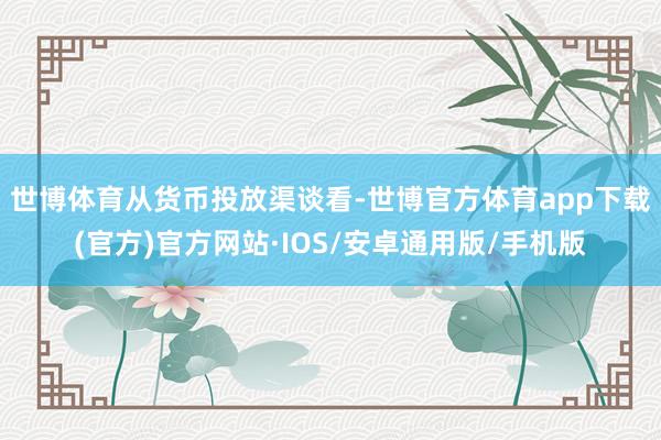 世博体育　　从货币投放渠谈看-世博官方体育app下载(官方)官方网站·IOS/安卓通用版/手机版