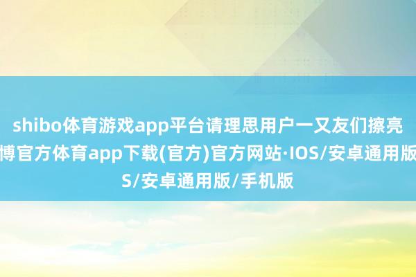 shibo体育游戏app平台请理思用户一又友们擦亮眼睛-世博官方体育app下载(官方)官方网站·IOS/安卓通用版/手机版