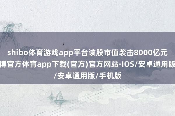 shibo体育游戏app平台该股市值袭击8000亿元大关-世博官方体育app下载(官方)官方网站·IOS/安卓通用版/手机版