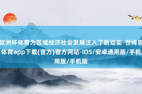 欧洲杯体育为区域经济社会发展注入了新动能-世博官方体育app下载(官方)官方网站·IOS/安卓通用版/手机版