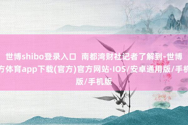 世博shibo登录入口  南都湾财社记者了解到-世博官方体育app下载(官方)官方网站·IOS/安卓通用版/手机版