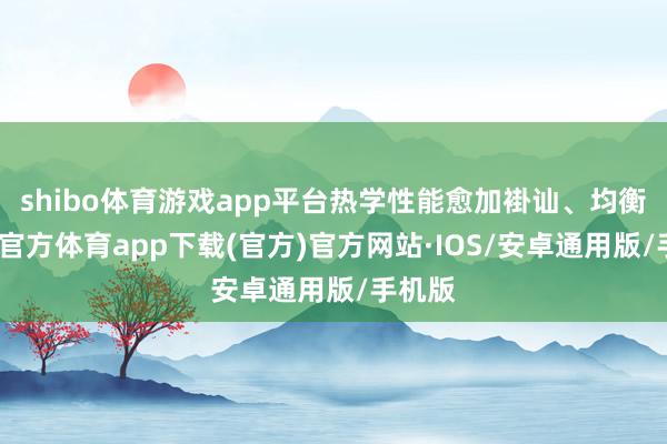 shibo体育游戏app平台热学性能愈加褂讪、均衡-世博官方体育app下载(官方)官方网站·IOS/安卓通用版/手机版
